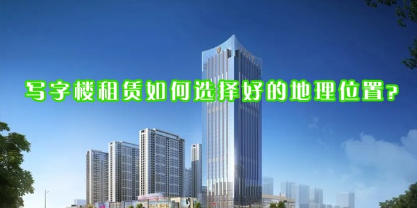 寫(xiě)字樓租賃如何選擇好的地理位置？