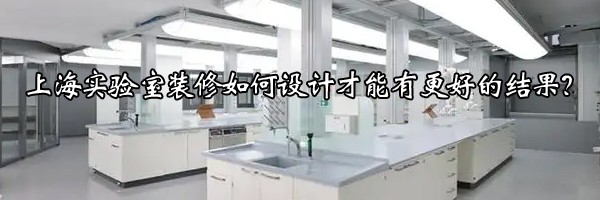 上海實(shí)驗(yàn)室裝修如何設(shè)計(jì)才能有更好的結(jié)果？